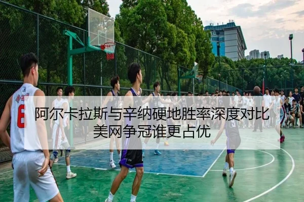 阿尔卡拉斯与辛纳硬地胜率深度对比 美网争冠谁更占优