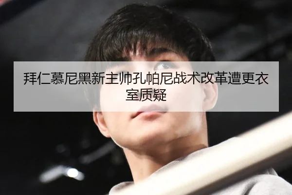 拜仁慕尼黑新主帅孔帕尼战术改革遭更衣室质疑